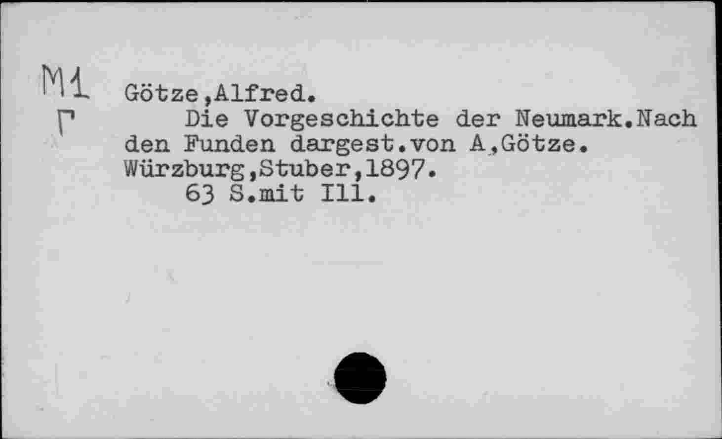 ﻿Götze »Alfred.
Die Vorgeschichte der Neumark.Nach den. Funden dargest.von A,Götze. Würzburg,Stuber,1897.
63 S.mit Ill.